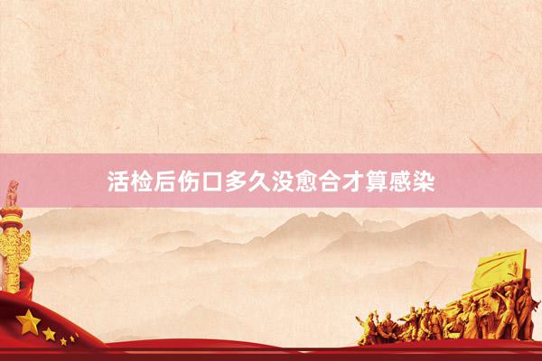 活检后伤口多久没愈合才算感染
