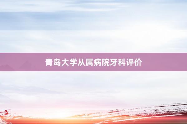 青岛大学从属病院牙科评价