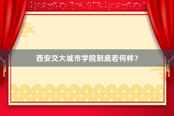 西安交大城市学院到底若何样？
