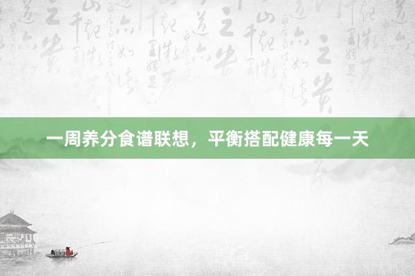 一周养分食谱联想，平衡搭配健康每一天
