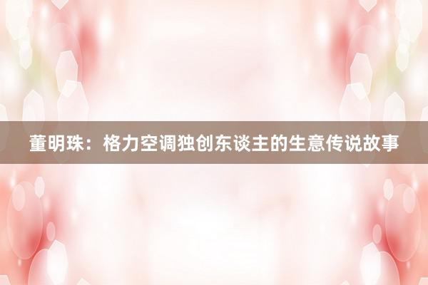 董明珠：格力空调独创东谈主的生意传说故事