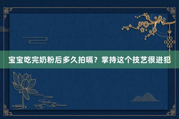 宝宝吃完奶粉后多久拍嗝？掌持这个技艺很进犯