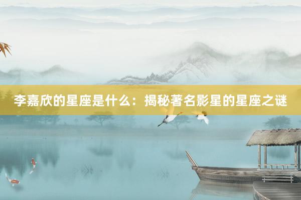 李嘉欣的星座是什么：揭秘著名影星的星座之谜