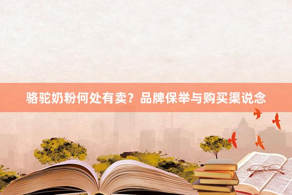 骆驼奶粉何处有卖？品牌保举与购买渠说念