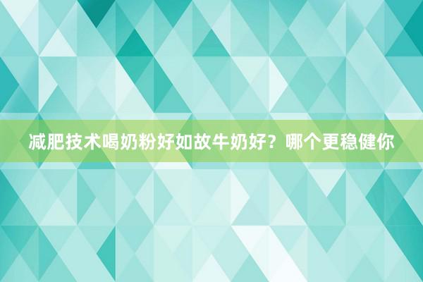 减肥技术喝奶粉好如故牛奶好？哪个更稳健你