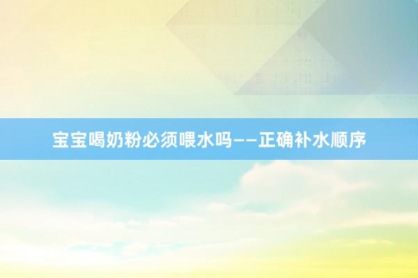 宝宝喝奶粉必须喂水吗——正确补水顺序