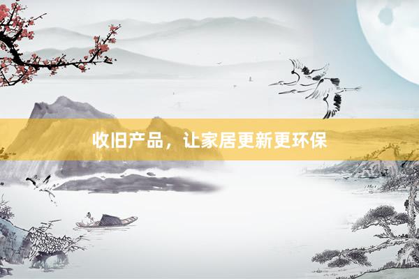 收旧产品，让家居更新更环保