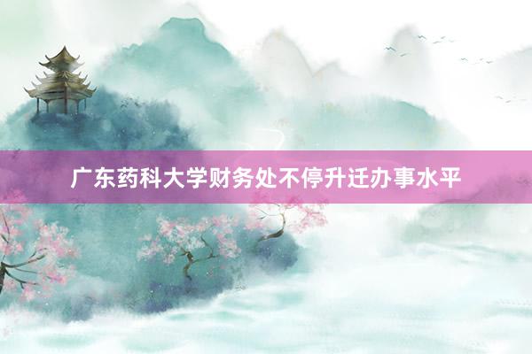 广东药科大学财务处不停升迁办事水平