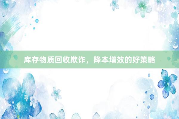 库存物质回收欺诈，降本增效的好策略