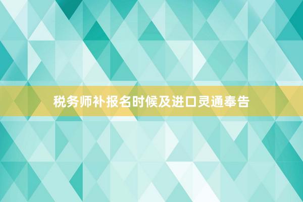 税务师补报名时候及进口灵通奉告