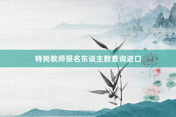 特岗教师报名东谈主数查询进口