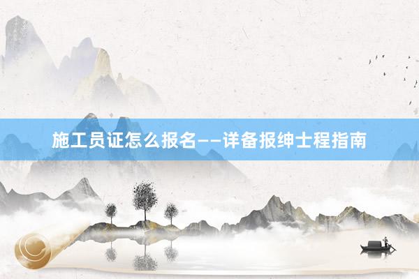施工员证怎么报名——详备报绅士程指南