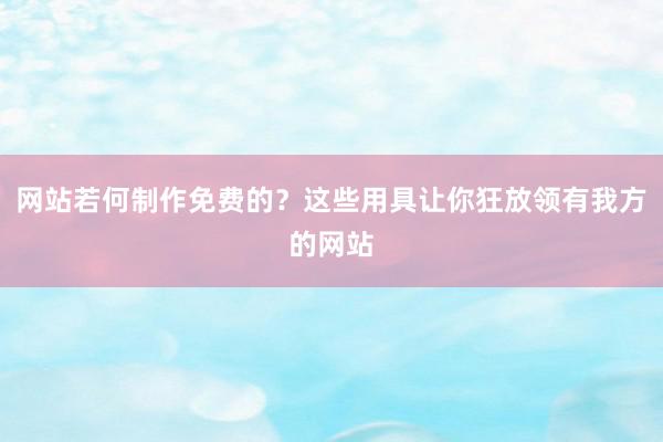 网站若何制作免费的？这些用具让你狂放领有我方的网站