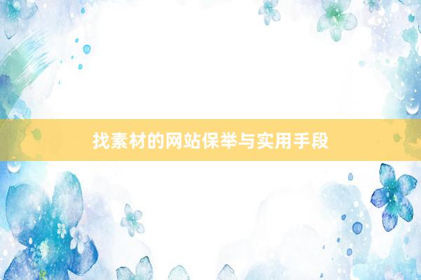 找素材的网站保举与实用手段