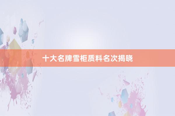 十大名牌雪柜质料名次揭晓