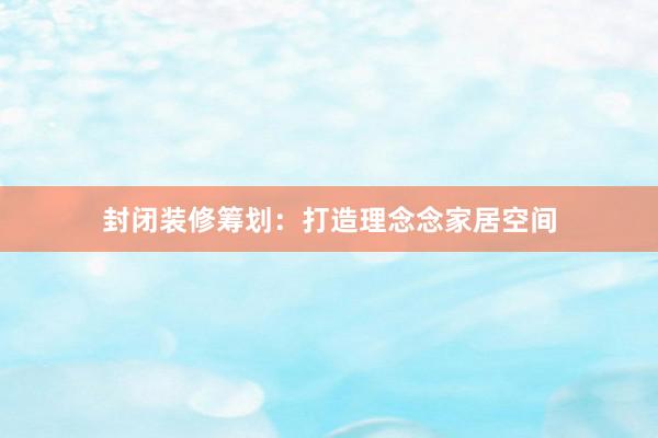 封闭装修筹划：打造理念念家居空间