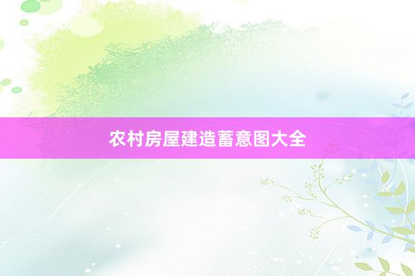 农村房屋建造蓄意图大全