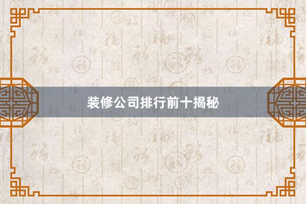 装修公司排行前十揭秘