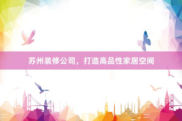 苏州装修公司，打造高品性家居空间