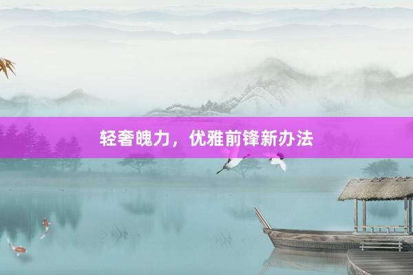 轻奢魄力，优雅前锋新办法
