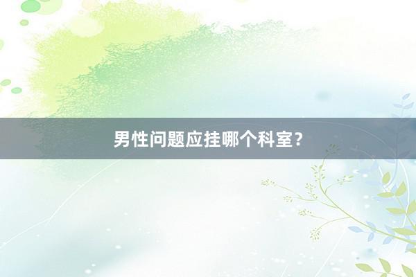男性问题应挂哪个科室？