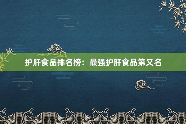 护肝食品排名榜：最强护肝食品第又名