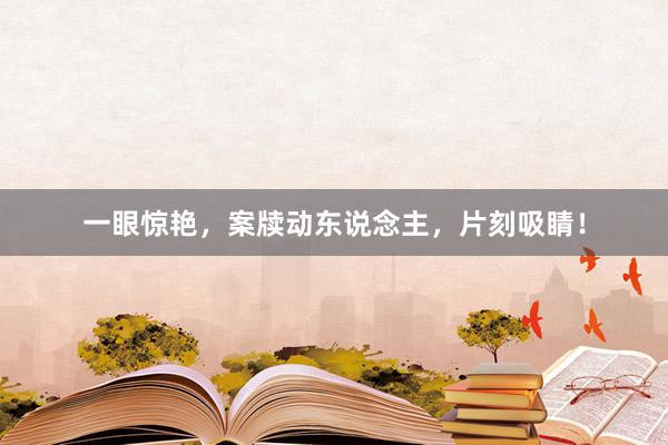 一眼惊艳，案牍动东说念主，片刻吸睛！