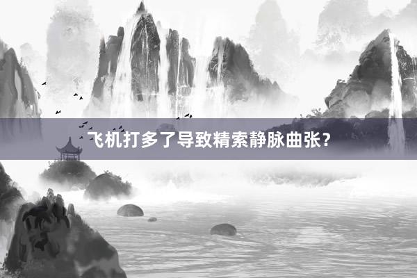 飞机打多了导致精索静脉曲张？
