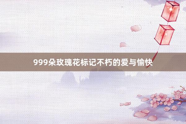 999朵玫瑰花标记不朽的爱与愉快